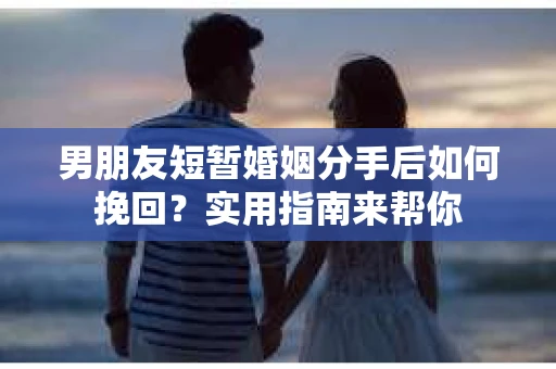 男朋友短暂婚姻分手后如何挽回？实用指南来帮你