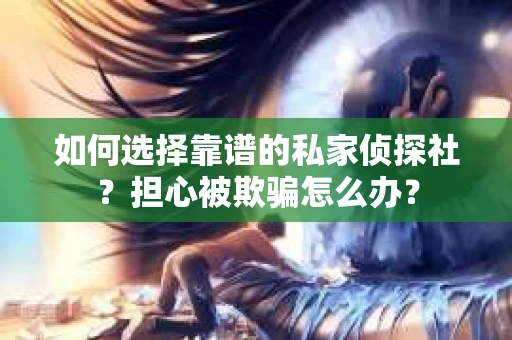 如何选择靠谱的私家侦探社？担心被欺骗怎么办？