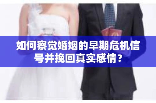 如何察觉婚姻的早期危机信号并挽回真实感情？