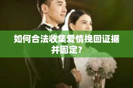 如何合法收集爱情挽回证据并固定？