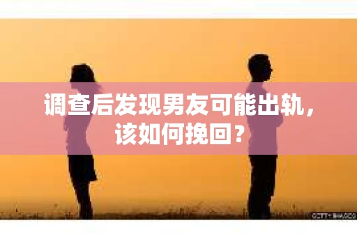 调查后发现男友可能出轨，该如何挽回？
