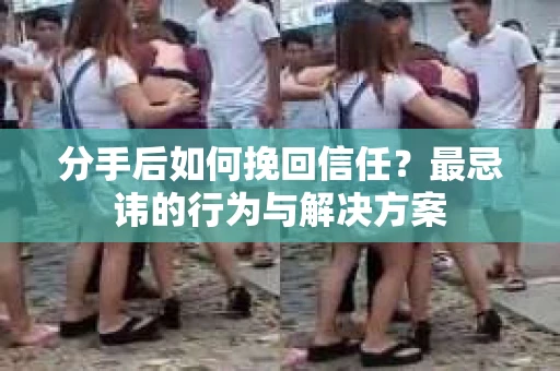 分手后如何挽回信任？最忌讳的行为与解决方案