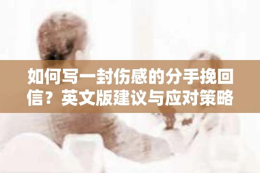 如何写一封伤感的分手挽回信？英文版建议与应对策略