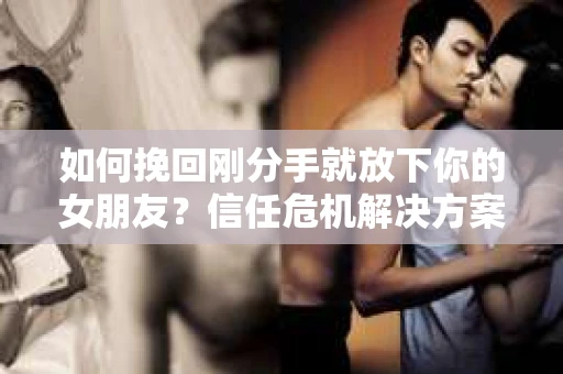 如何挽回刚分手就放下你的女朋友？信任危机解决方案