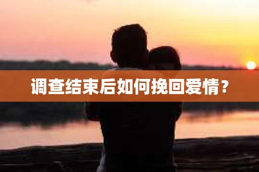 调查结束后如何挽回爱情？