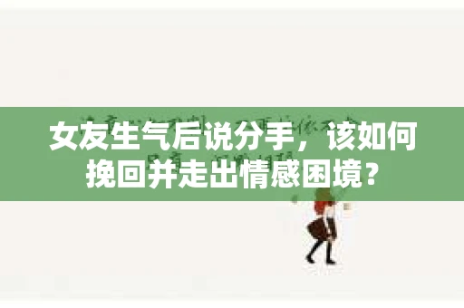 女友生气后说分手，该如何挽回并走出情感困境？