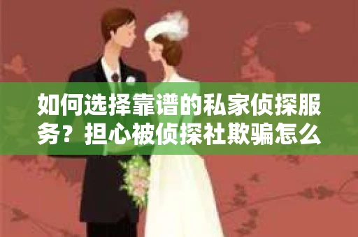 如何选择靠谱的私家侦探服务？担心被侦探社欺骗怎么办？