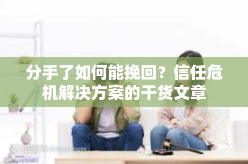 分手了如何能挽回？信任危机解决方案的干货文章