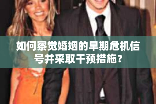 如何察觉婚姻的早期危机信号并采取干预措施? 如何察觉婚姻的早期危机信号并采取干预措施?