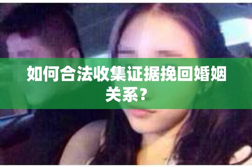 如何合法收集证据挽回婚姻关系？