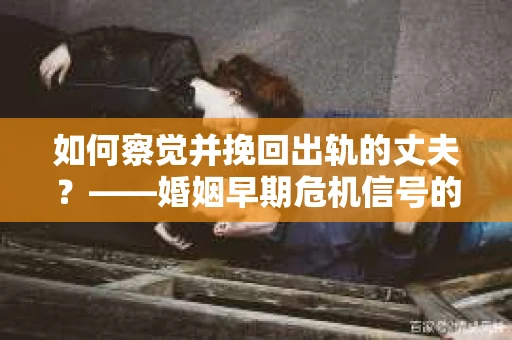 如何察觉并挽回出轨的丈夫？——婚姻早期危机信号的识别与应对