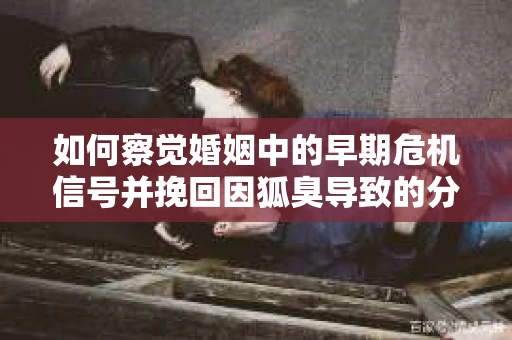 如何察觉婚姻中的早期危机信号并挽回因狐臭导致的分手？