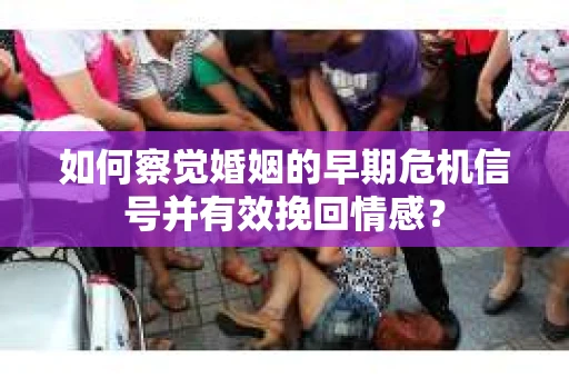 如何察觉婚姻的早期危机信号并有效挽回情感？