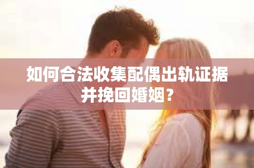 如何合法收集配偶出轨证据并挽回婚姻？