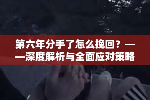 第六年分手了怎么挽回？——深度解析与全面应对策略