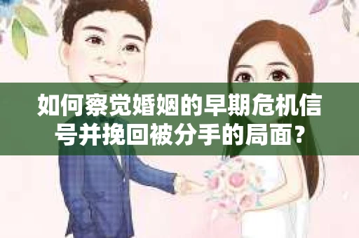 如何察觉婚姻的早期危机信号并挽回被分手的局面？