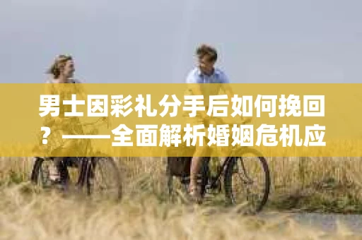 男士因彩礼分手后如何挽回？——全面解析婚姻危机应对策略
