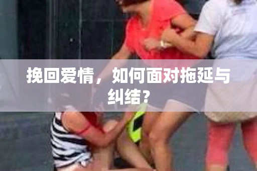 挽回爱情，如何面对拖延与纠结？