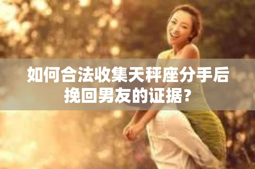 如何合法收集天秤座分手后挽回男友的证据？