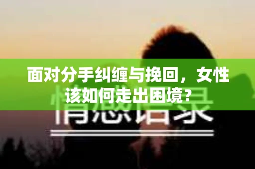 面对分手纠缠与挽回，女性该如何走出困境？