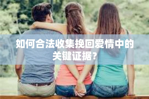 如何合法收集挽回爱情中的关键证据？
