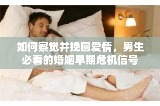 如何察觉并挽回爱情，男生必看的婚姻早期危机信号