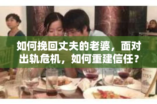 如何挽回丈夫的老婆，面对出轨危机，如何重建信任？