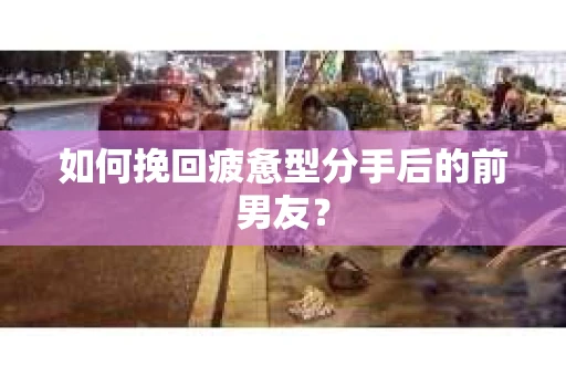如何挽回疲惫型分手后的前男友？