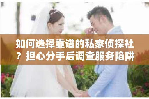 如何选择靠谱的私家侦探社？担心分手后调查服务陷阱怎么办？