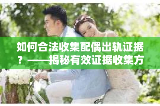 如何合法收集配偶出轨证据？——揭秘有效证据收集方案