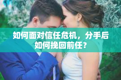 如何面对信任危机，分手后如何挽回前任？