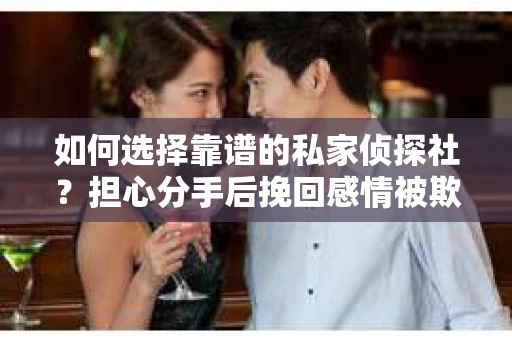 如何选择靠谱的私家侦探社？担心分手后挽回感情被欺骗怎么办？