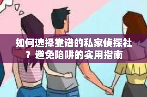 如何选择靠谱的私家侦探社？避免陷阱的实用指南