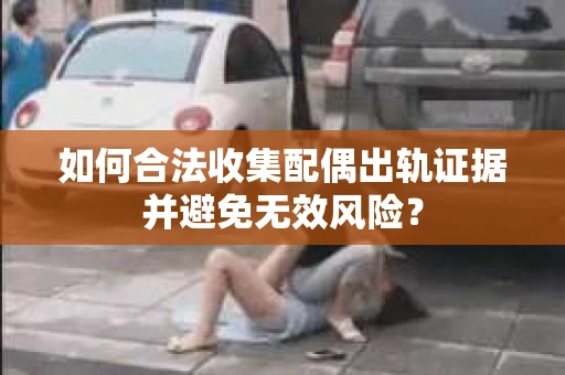 如何合法收集配偶出轨证据并避免无效风险？