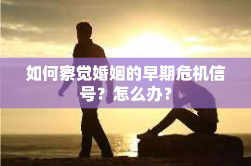 如何察觉婚姻的早期危机信号？怎么办？