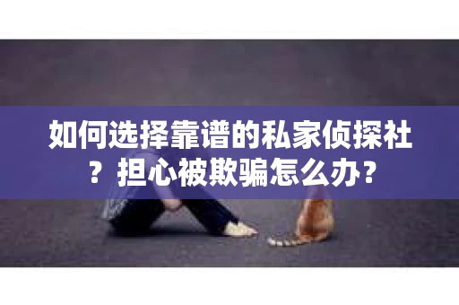 如何选择靠谱的私家侦探社？担心被欺骗怎么办？