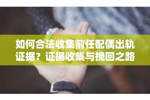 如何合法收集前任配偶出轨证据？证据收集与挽回之路怎么办？