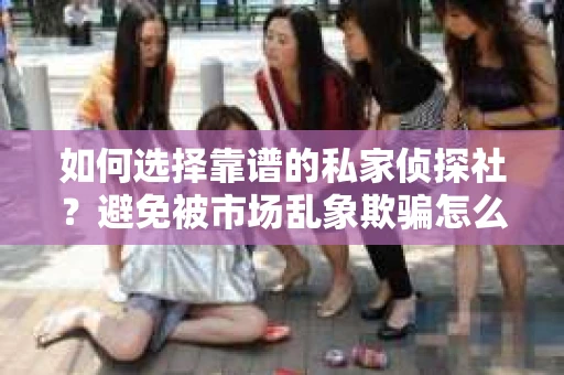 如何选择靠谱的私家侦探社？避免被市场乱象欺骗怎么办？