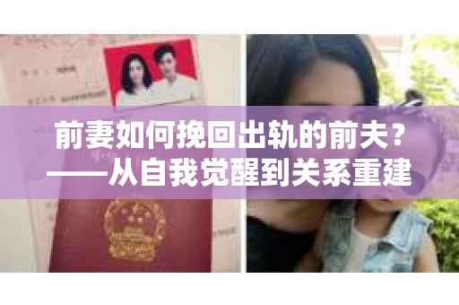 前妻如何挽回出轨的前夫？——从自我觉醒到关系重建的全面指南