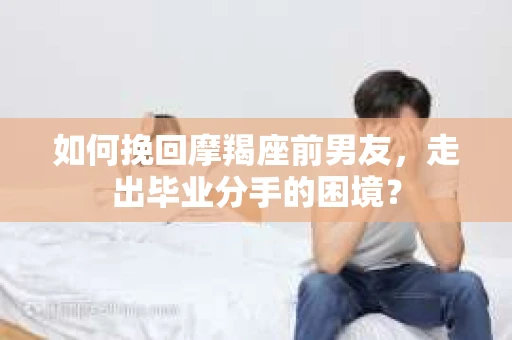 如何挽回摩羯座前男友，走出毕业分手的困境？