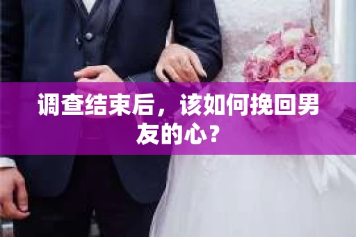 调查结束后，该如何挽回男友的心？