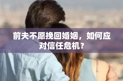 前夫不愿挽回婚姻，如何应对信任危机？