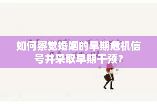 如何察觉婚姻的早期危机信号并采取早期干预？