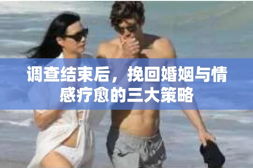 调查结束后，挽回婚姻与情感疗愈的三大策略