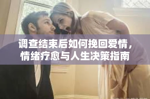 调查结束后如何挽回爱情，情绪疗愈与人生决策指南