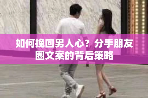 如何挽回男人心？分手朋友圈文案的背后策略