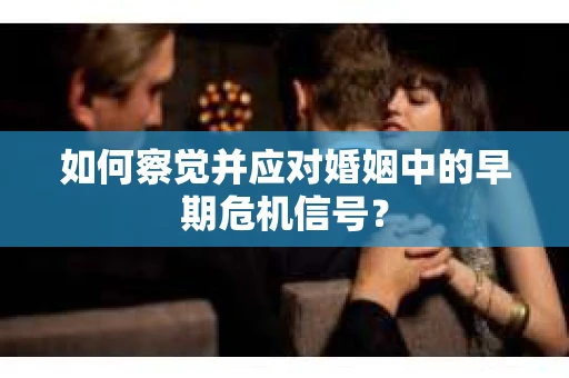 如何察觉并应对婚姻中的早期危机信号？