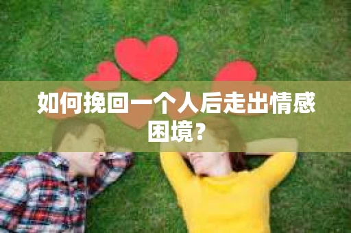 如何挽回一个人后走出情感困境？