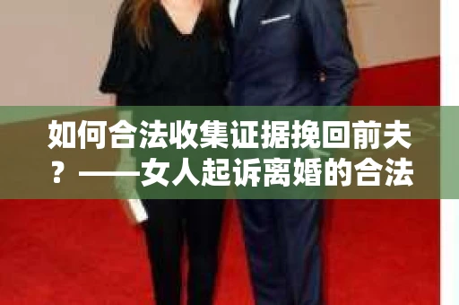 如何合法收集证据挽回前夫？——女人起诉离婚的合法取证策略