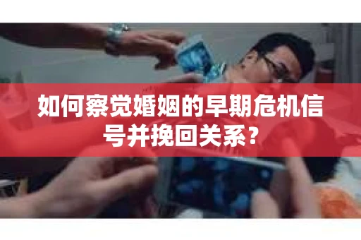 如何察觉婚姻的早期危机信号并挽回关系？